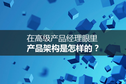 在高级产品经理眼里，产品架构是怎样的？