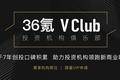 36氪正式启动“VClub”投资机构俱乐部，携手优秀资本迈入新商业时代