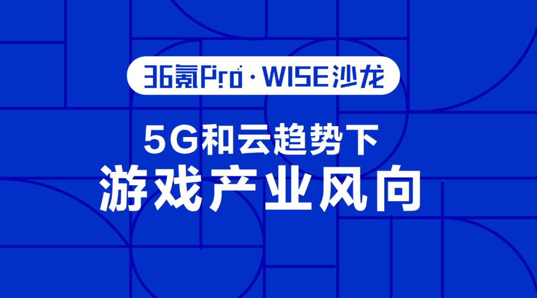 5G 和云趋势下的游戏产业新风向 | 36氪Pro·WISE沙龙第五期