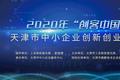 2020年“创客中国”天津市中小企业创新创业大赛初赛落幕，120个项目晋级复赛