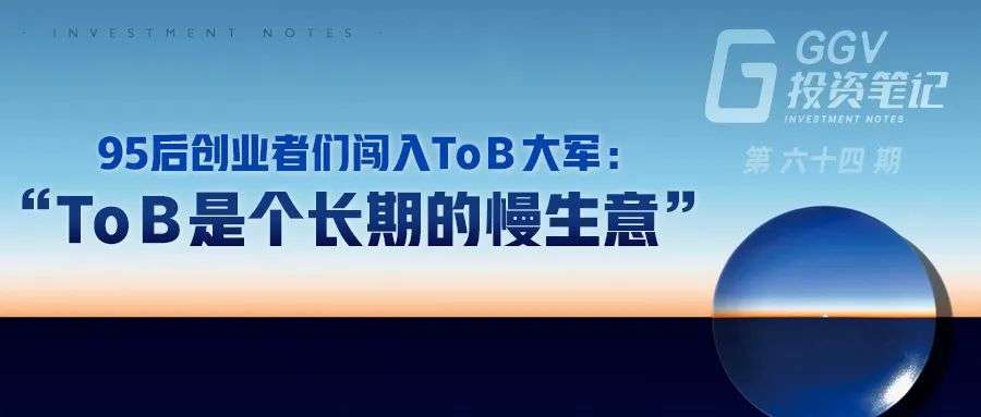 95后创业者们闯入ToB 大军：“ToB 是个长期的慢生意” — GGV投资笔记第六十四期