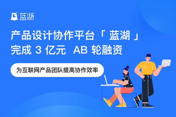 产品设计协作平台「蓝湖」完成3亿元AB轮融资，为互联网产品团队提高协作效率