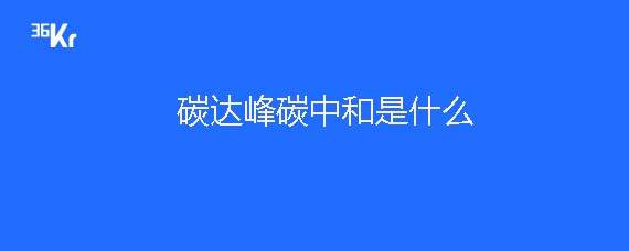 碳达峰碳中和是什么意思 详细解读 最新资讯 热点事件 36氪