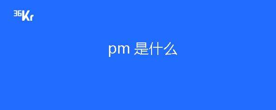 pm是什么意思-36氪