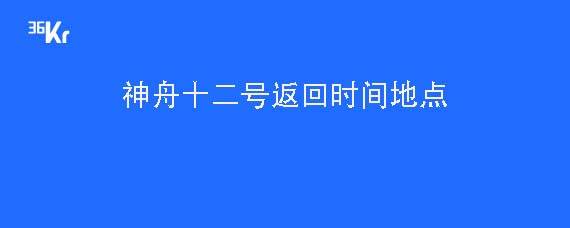 神舟十二号返回时间地点