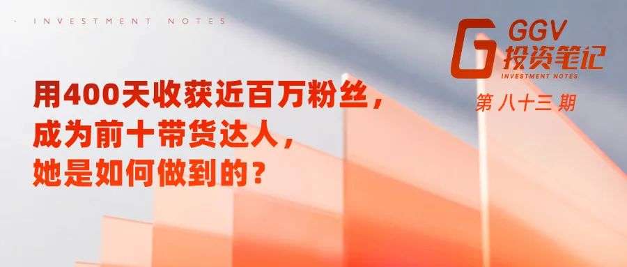 用400天收获近百万粉丝，成为前10带货达人，她是如何做到的？——GGV投资笔记第八十三期