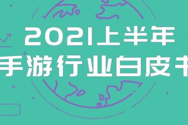 手游混战，逆势突围：2021上半年中国手游行业白皮书