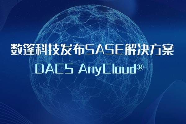 数篷科技发布SASE解决方案DACS AnyCloud®️ 助力企业数字化转型