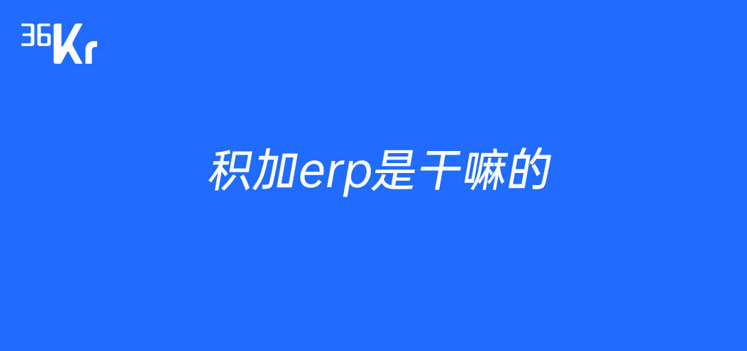 积加erp是干嘛的_积加erp工作怎么样_积加erp什么时候成立