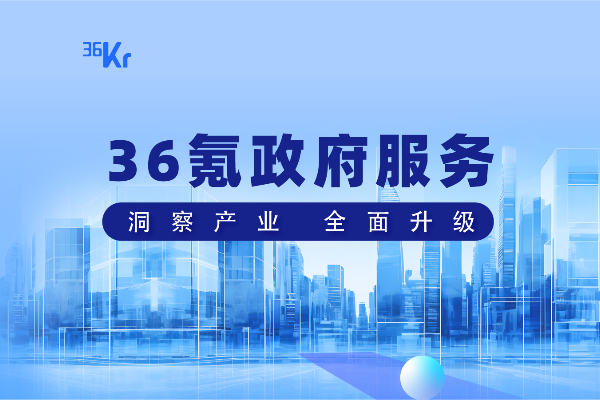 36Kr Government Services Fully Upgraded, Promoting Industrial Breakthrough and Development
