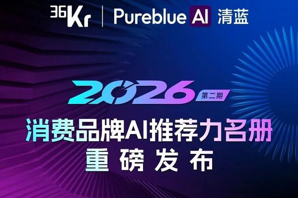 36氪联合PureblueAI清蓝发布第二期「2026消费品牌AI推荐力名册」-36氪