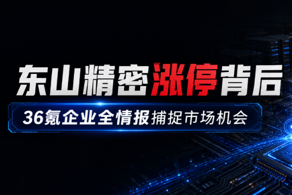 东山精密涨停背后：36氪企业全情报捕捉市场机会-36氪